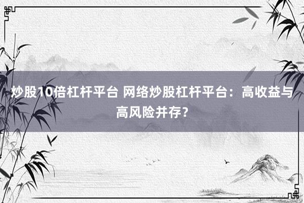 炒股10倍杠杆平台 网络炒股杠杆平台：高收益与高风险并存？