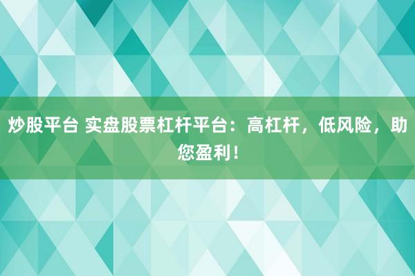 炒股平台 实盘股票杠杆平台：高杠杆，低风险，助您盈利！