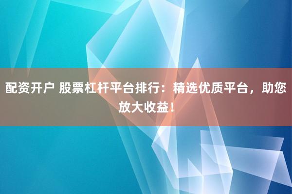 配资开户 股票杠杆平台排行：精选优质平台，助您放大收益！