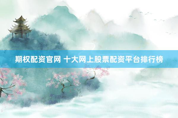 期权配资官网 十大网上股票配资平台排行榜