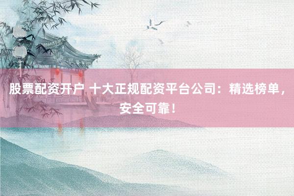 股票配资开户 十大正规配资平台公司：精选榜单，安全可靠！