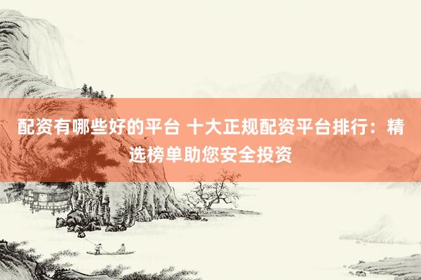 配资有哪些好的平台 十大正规配资平台排行：精选榜单助您安全投资