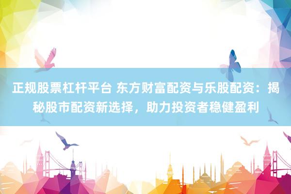 正规股票杠杆平台 东方财富配资与乐股配资：揭秘股市配资新选择，助力投资者稳健盈利