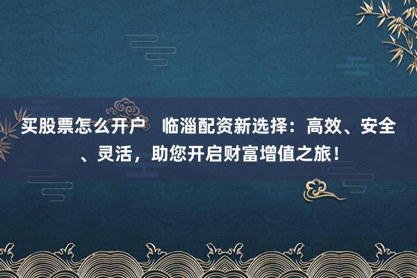 买股票怎么开户   临淄配资新选择：高效、安全、灵活，助您开启财富增值之旅！