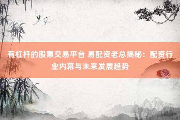 有杠杆的股票交易平台 易配资老总揭秘：配资行业内幕与未来发展趋势