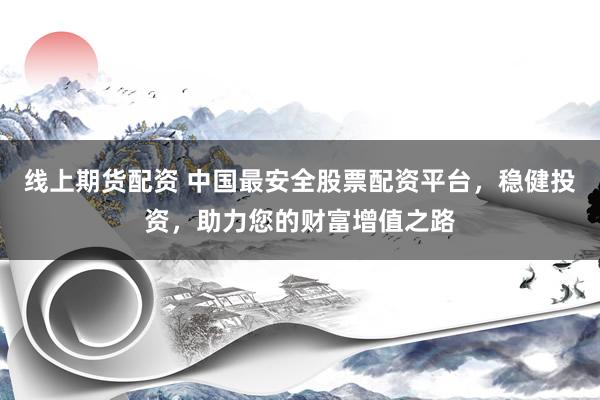 线上期货配资 中国最安全股票配资平台，稳健投资，助力您的财富增值之路