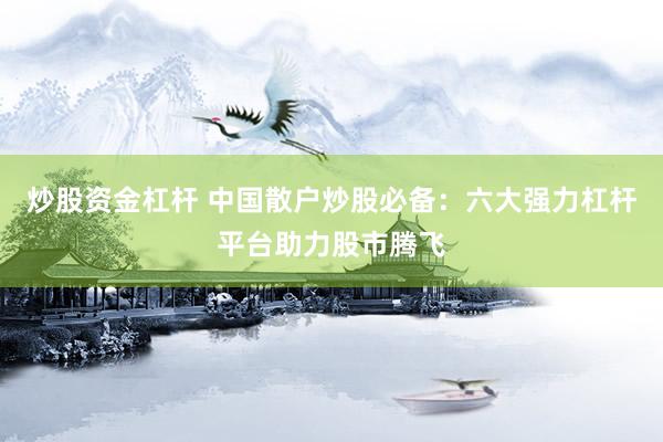 炒股资金杠杆 中国散户炒股必备：六大强力杠杆平台助力股市腾飞