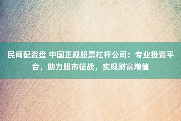 民间配资盘 中国正规股票杠杆公司：专业投资平台，助力股市征战，实现财富增值