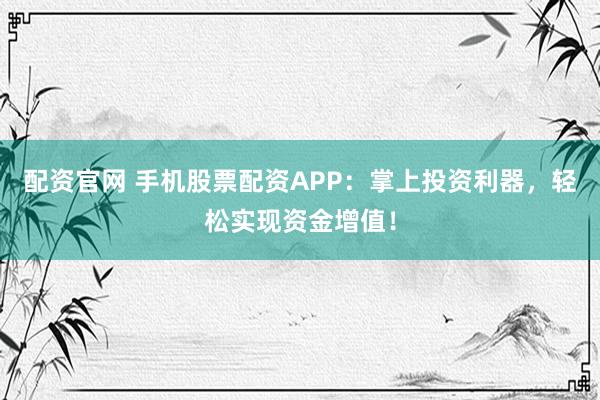 配资官网 手机股票配资APP：掌上投资利器，轻松实现资金增值！