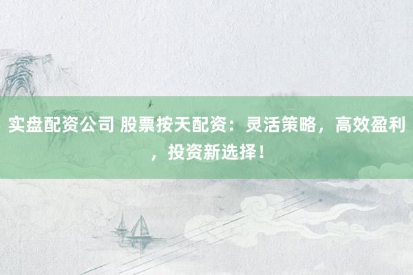 实盘配资公司 股票按天配资：灵活策略，高效盈利，投资新选择！