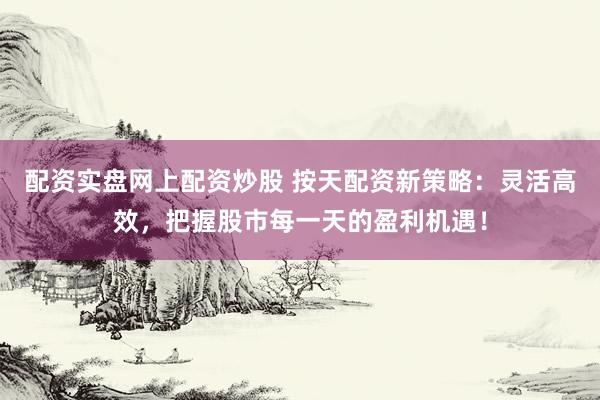 配资实盘网上配资炒股 按天配资新策略：灵活高效，把握股市每一天的盈利机遇！
