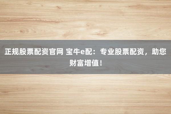 正规股票配资官网 宝牛e配：专业股票配资，助您财富增值！