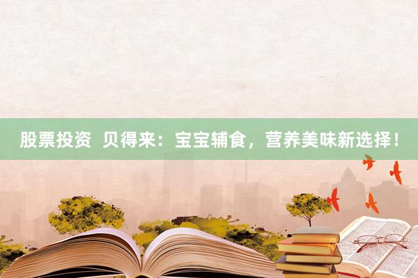 股票投资  贝得来：宝宝辅食，营养美味新选择！