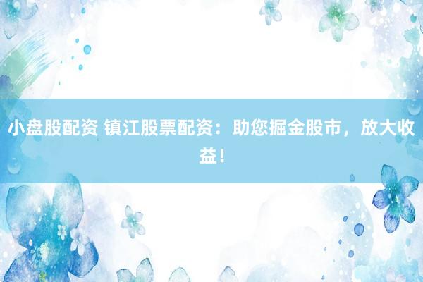 小盘股配资 镇江股票配资：助您掘金股市，放大收益！