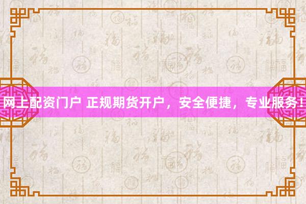 网上配资门户 正规期货开户，安全便捷，专业服务！
