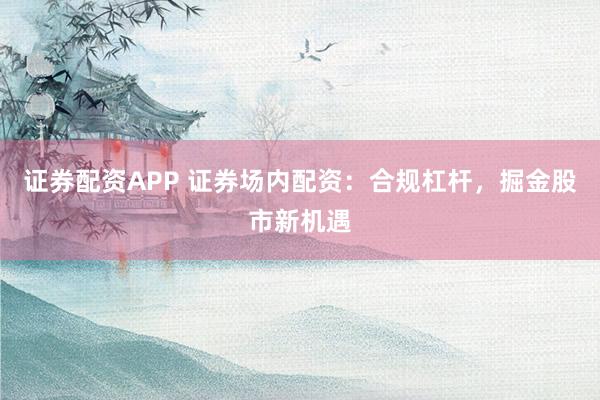 证券配资APP 证券场内配资：合规杠杆，掘金股市新机遇