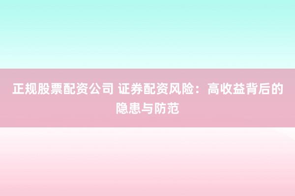 正规股票配资公司 证券配资风险：高收益背后的隐患与防范