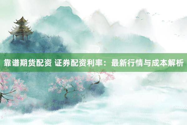 靠谱期货配资 证券配资利率：最新行情与成本解析