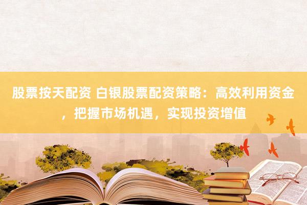 股票按天配资 白银股票配资策略：高效利用资金，把握市场机遇，实现投资增值