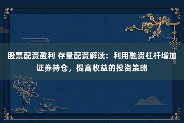 股票配资盈利 存量配资解读：利用融资杠杆增加证券持仓，提高收益的投资策略