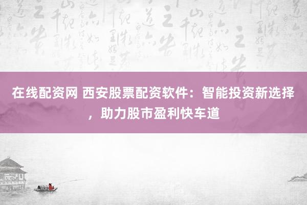 在线配资网 西安股票配资软件：智能投资新选择，助力股市盈利快车道