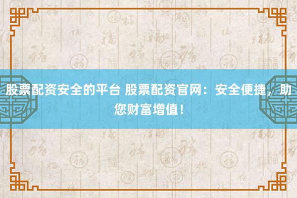 股票配资安全的平台 股票配资官网：安全便捷，助您财富增值！