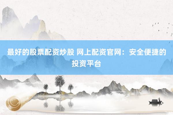 最好的股票配资炒股 网上配资官网：安全便捷的投资平台