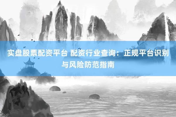 实盘股票配资平台 配资行业查询：正规平台识别与风险防范指南
