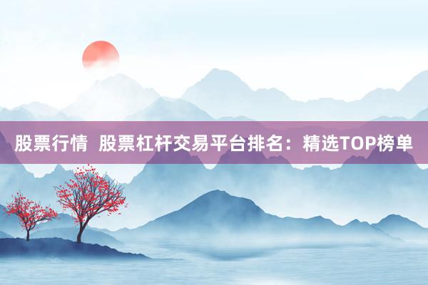股票行情  股票杠杆交易平台排名：精选TOP榜单