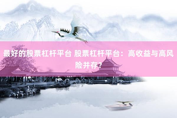 最好的股票杠杆平台 股票杠杆平台：高收益与高风险并存？