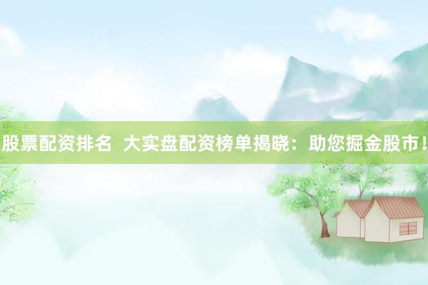 股票配资排名  大实盘配资榜单揭晓：助您掘金股市！