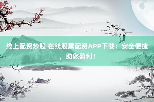 线上配资炒股 在线股票配资APP下载：安全便捷，助您盈利！