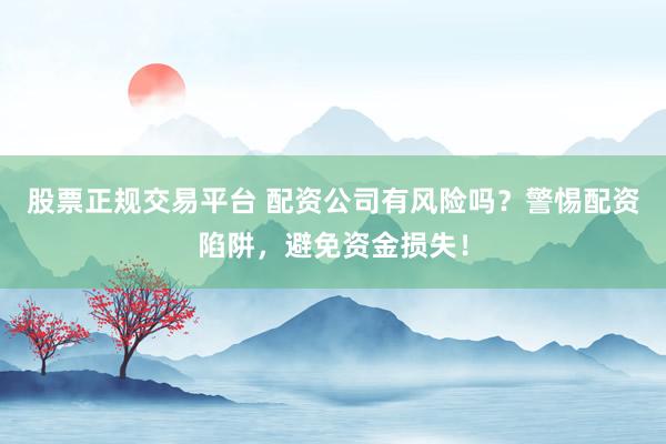 股票正规交易平台 配资公司有风险吗？警惕配资陷阱，避免资金损失！
