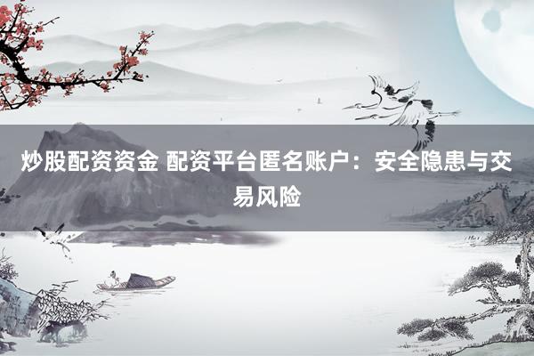 炒股配资资金 配资平台匿名账户：安全隐患与交易风险