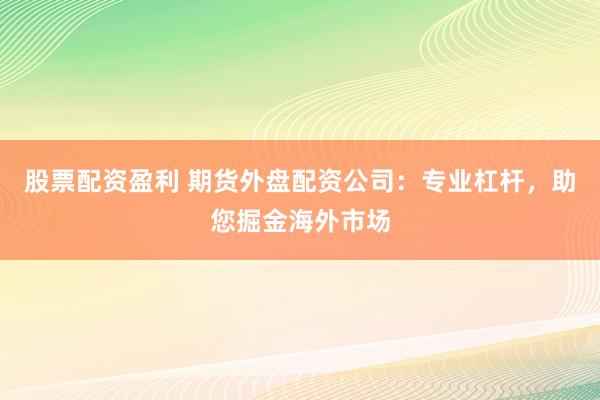 股票配资盈利 期货外盘配资公司：专业杠杆，助您掘金海外市场