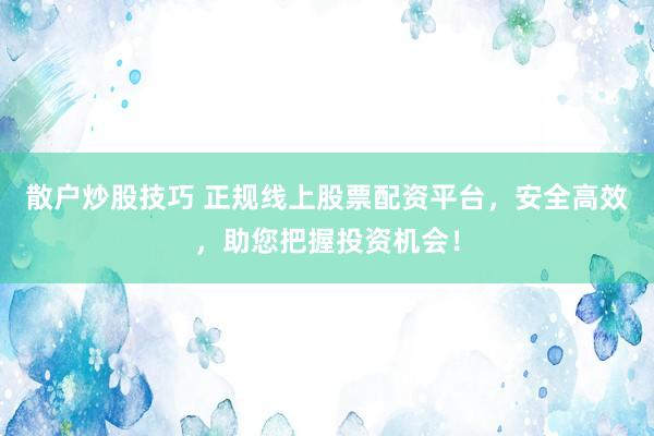散户炒股技巧 正规线上股票配资平台，安全高效，助您把握投资机会！