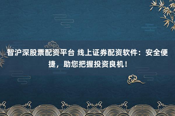 智沪深股票配资平台 线上证券配资软件：安全便捷，助您把握投资良机！