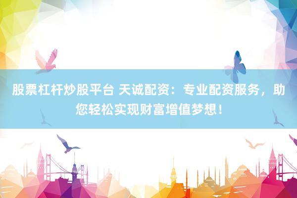 股票杠杆炒股平台 天诚配资：专业配资服务，助您轻松实现财富增值梦想！
