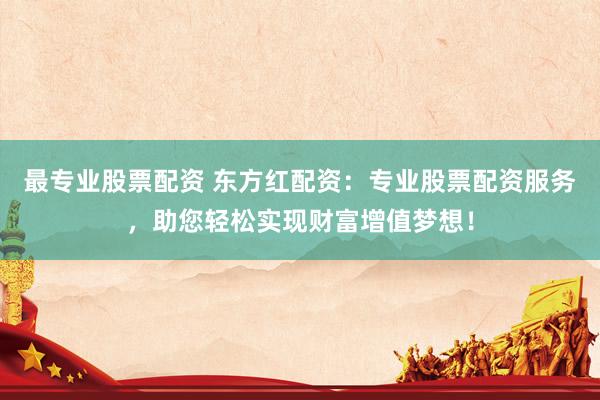 最专业股票配资 东方红配资：专业股票配资服务，助您轻松实现财富增值梦想！