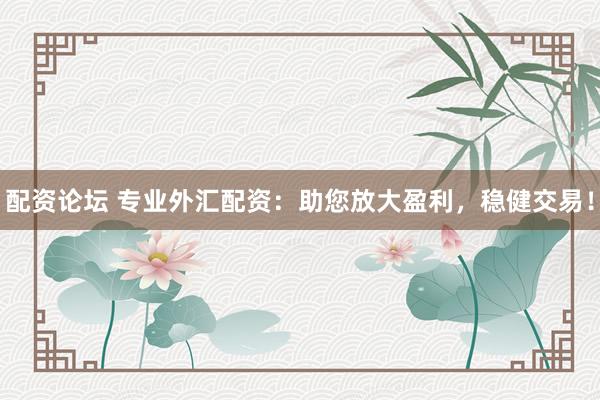 配资论坛 专业外汇配资：助您放大盈利，稳健交易！