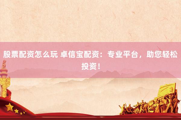 股票配资怎么玩 卓信宝配资：专业平台，助您轻松投资！