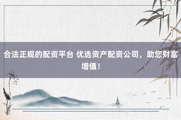 合法正规的配资平台 优选资产配资公司，助您财富增值！