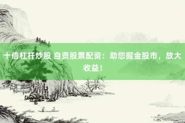 十倍杠杆炒股 自贡股票配资：助您掘金股市，放大收益！