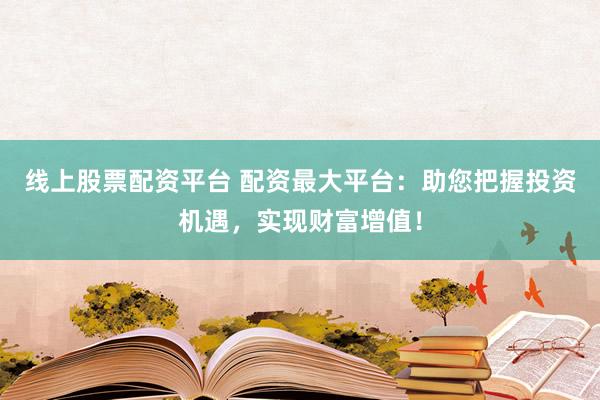 线上股票配资平台 配资最大平台：助您把握投资机遇，实现财富增值！