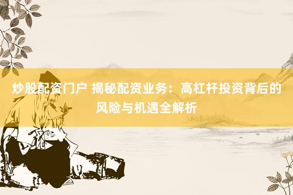 炒股配资门户 揭秘配资业务：高杠杆投资背后的风险与机遇全解析