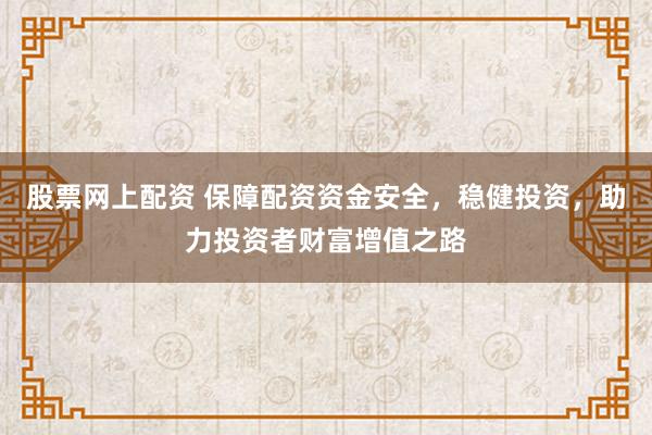 股票网上配资 保障配资资金安全，稳健投资，助力投资者财富增值之路