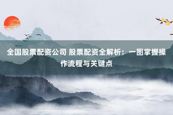全国股票配资公司 股票配资全解析：一图掌握操作流程与关键点