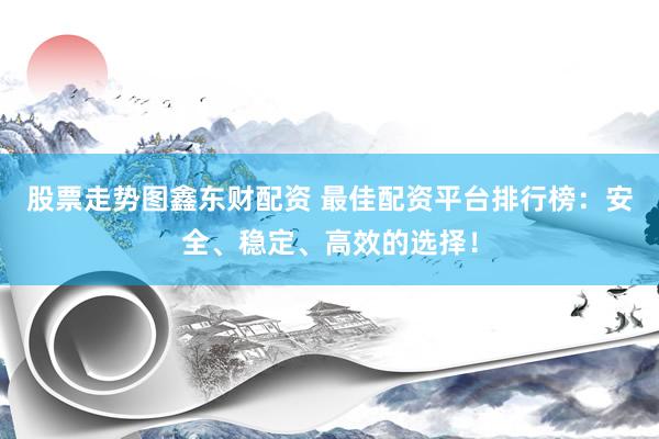 股票走势图鑫东财配资 最佳配资平台排行榜：安全、稳定、高效的选择！