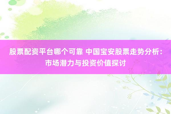 股票配资平台哪个可靠 中国宝安股票走势分析：市场潜力与投资价值探讨