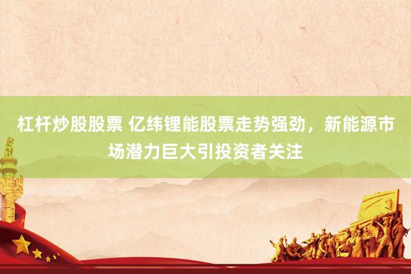 杠杆炒股股票 亿纬锂能股票走势强劲，新能源市场潜力巨大引投资者关注